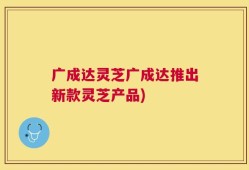 广成达灵芝广成达推出新款灵芝产品)