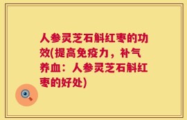人参灵芝石斛红枣的功效(提高免疫力，补气养血：人参灵芝石斛红枣的好处)