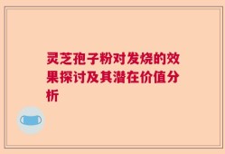 灵芝孢子粉对发烧的效果探讨及其潜在价值分析