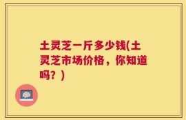 土灵芝一斤多少钱(土灵芝市场价格，你知道吗？)