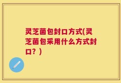 灵芝菌包封口方式(灵芝菌包采用什么方式封口？)