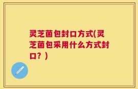 灵芝菌包封口方式(灵芝菌包采用什么方式封口？)