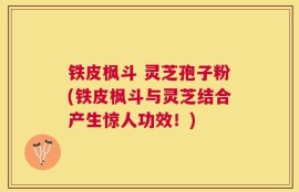 铁皮枫斗 灵芝孢子粉(铁皮枫斗与灵芝结合产生惊人功效！)