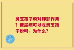 灵芝孢子粉对肺部作用？糖尿病可以吃灵芝孢子粉吗，为什么？