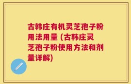 古韩庄有机灵芝孢子粉用法用量 (古韩庄灵芝孢子粉使用方法和剂量详解)