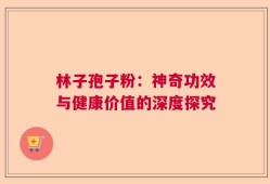 林子孢子粉：神奇功效与健康价值的深度探究