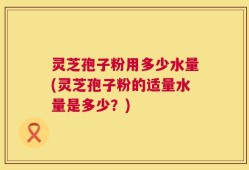 灵芝孢子粉用多少水量(灵芝孢子粉的适量水量是多少？)