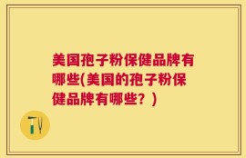 美国孢子粉保健品牌有哪些(美国的孢子粉保健品牌有哪些？)