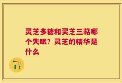 灵芝多糖和灵芝三萜哪个失眠？灵芝的精华是什么