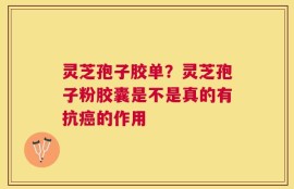 灵芝孢子胶单？灵芝孢子粉胶囊是不是真的有抗癌的作用