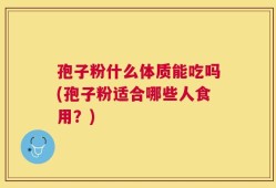 孢子粉什么体质能吃吗(孢子粉适合哪些人食用？)