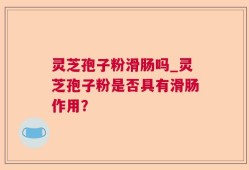 灵芝孢子粉滑肠吗_灵芝孢子粉是否具有滑肠作用？