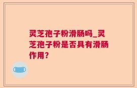 灵芝孢子粉滑肠吗_灵芝孢子粉是否具有滑肠作用？