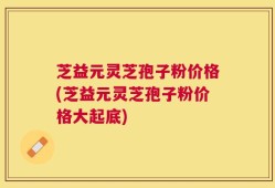 芝益元灵芝孢子粉价格(芝益元灵芝孢子粉价格大起底)