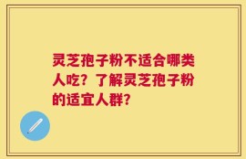 灵芝孢子粉不适合哪类人吃？了解灵芝孢子粉的适宜人群？