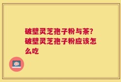 破壁灵芝孢子粉与茶？破壁灵芝孢子粉应该怎么吃