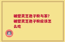 破壁灵芝孢子粉与茶？破壁灵芝孢子粉应该怎么吃