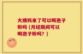 大姨妈来了可以喝孢子粉吗 (月经期间可以喝孢子粉吗？)