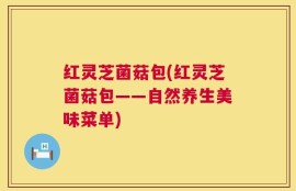 红灵芝菌菇包(红灵芝菌菇包——自然养生美味菜单)