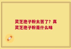 灵芝孢子粉太苦了？真灵芝孢子粉是什么味