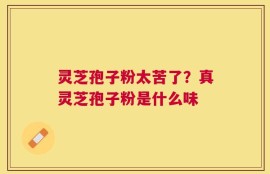 灵芝孢子粉太苦了？真灵芝孢子粉是什么味