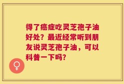 得了癌症吃灵芝孢子油好处？最近经常听到朋友说灵芝孢子油，可以科普一下吗？