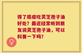 得了癌症吃灵芝孢子油好处？最近经常听到朋友说灵芝孢子油，可以科普一下吗？