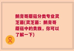 鹅膏哥蘑菇分类专业灵芝菌(灵芝菌：鹅膏哥蘑菇中的贵族，你可以了解一下)
