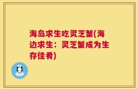 海岛求生吃灵芝蟹(海边求生：灵芝蟹成为生存佳肴)