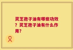 灵芝孢子油有哪些功效？灵芝孢子油有什么作用？