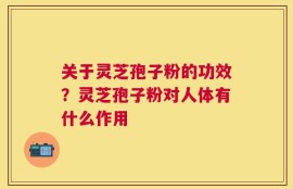 关于灵芝孢子粉的功效？灵芝孢子粉对人体有什么作用