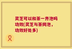灵芝可以和茶一齐泡吗功效(灵芝与茶同泡，功效好处多)