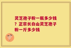 灵芝孢子粉一瓶多少钱？正宗长白山灵芝孢子粉一斤多少钱