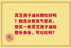 灵芝孢子油长期吃好吗？我岳父有支气管炎，想买一些灵芝孢子油给他补身体，可以吃吗？