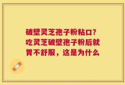 破壁灵芝孢子粉粘口？吃灵芝破壁孢子粉后就胃不舒服，这是为什么
