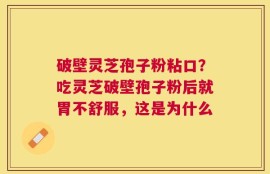 破壁灵芝孢子粉粘口？吃灵芝破壁孢子粉后就胃不舒服，这是为什么