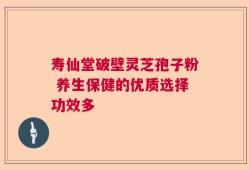 寿仙堂破壁灵芝孢子粉 养生保健的优质选择功效多