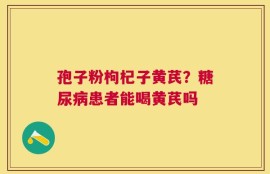 孢子粉枸杞子黄芪？糖尿病患者能喝黄芪吗