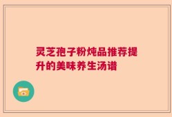 灵芝孢子粉炖品推荐提升的美味养生汤谱