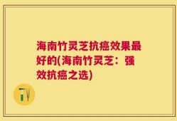 海南竹灵芝抗癌效果最好的(海南竹灵芝：强效抗癌之选)