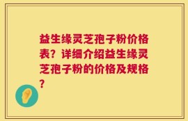 益生缘灵芝孢子粉价格表？详细介绍益生缘灵芝孢子粉的价格及规格？