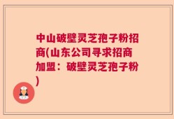 中山破壁灵芝孢子粉招商(山东公司寻求招商加盟：破壁灵芝孢子粉)