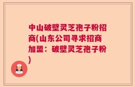 中山破壁灵芝孢子粉招商(山东公司寻求招商加盟：破壁灵芝孢子粉)