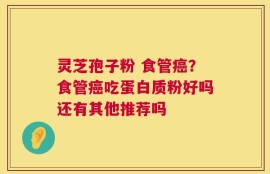 灵芝孢子粉 食管癌？食管癌吃蛋白质粉好吗还有其他推荐吗