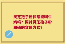 灵芝孢子粉和硒能喝牛奶吗？探讨灵芝孢子粉和硒的食用方式？