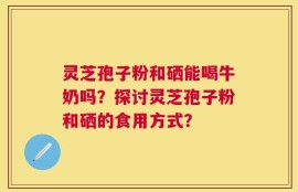 灵芝孢子粉和硒能喝牛奶吗？探讨灵芝孢子粉和硒的食用方式？