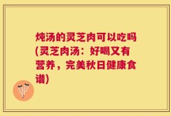 炖汤的灵芝肉可以吃吗(灵芝肉汤：好喝又有营养，完美秋日健康食谱)