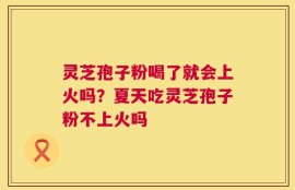 灵芝孢子粉喝了就会上火吗？夏天吃灵芝孢子粉不上火吗