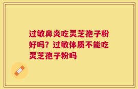过敏鼻炎吃灵芝孢子粉好吗？过敏体质不能吃灵芝孢子粉吗