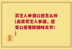 灵芝人参酒口感怎么样(品尝灵芝人参酒，感受口感香醇回味无穷！)